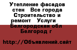 Утепление фасадов стен - Все города Строительство и ремонт » Услуги   . Белгородская обл.,Белгород г.